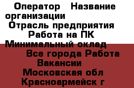 Оператор › Название организации ­ Dimond Style › Отрасль предприятия ­ Работа на ПК › Минимальный оклад ­ 16 000 - Все города Работа » Вакансии   . Московская обл.,Красноармейск г.